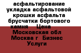 асфальтирование укладка асфальтовой крошки асфальта брусчатки бортового камня  › Цена ­ 350 - Московская обл., Москва г. Бизнес » Услуги   